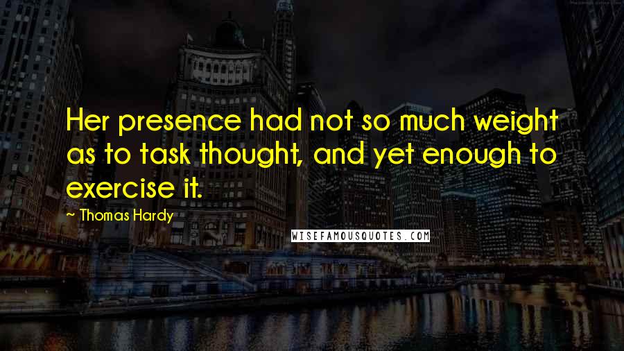 Thomas Hardy Quotes: Her presence had not so much weight as to task thought, and yet enough to exercise it.