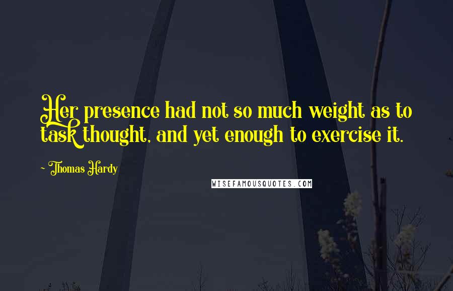 Thomas Hardy Quotes: Her presence had not so much weight as to task thought, and yet enough to exercise it.