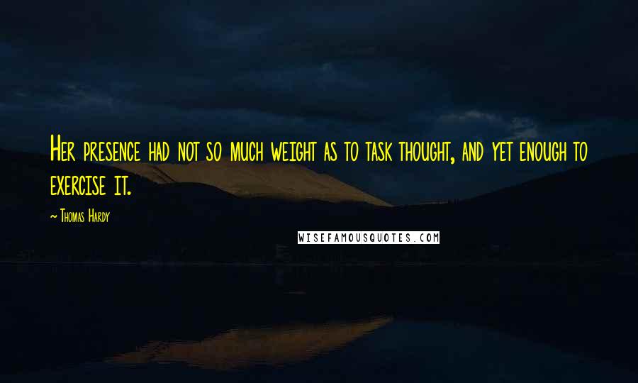 Thomas Hardy Quotes: Her presence had not so much weight as to task thought, and yet enough to exercise it.