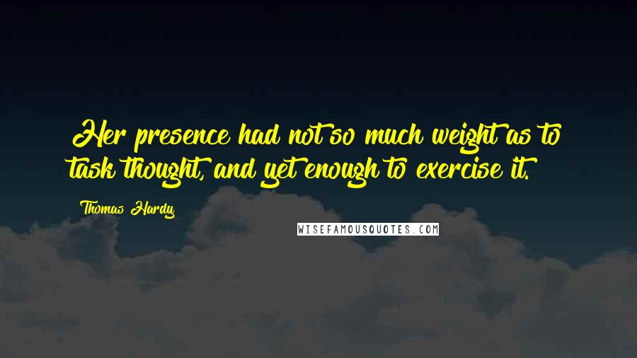 Thomas Hardy Quotes: Her presence had not so much weight as to task thought, and yet enough to exercise it.