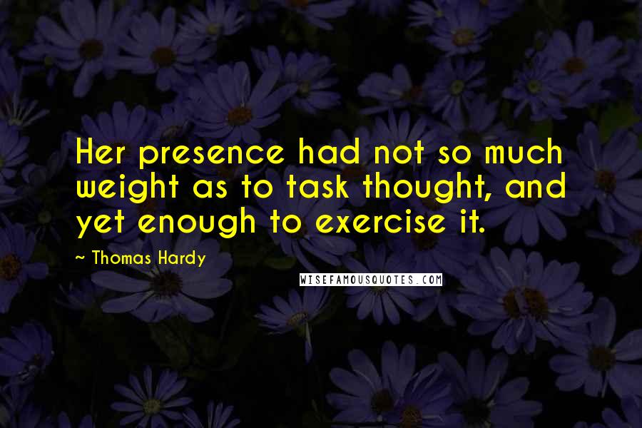 Thomas Hardy Quotes: Her presence had not so much weight as to task thought, and yet enough to exercise it.