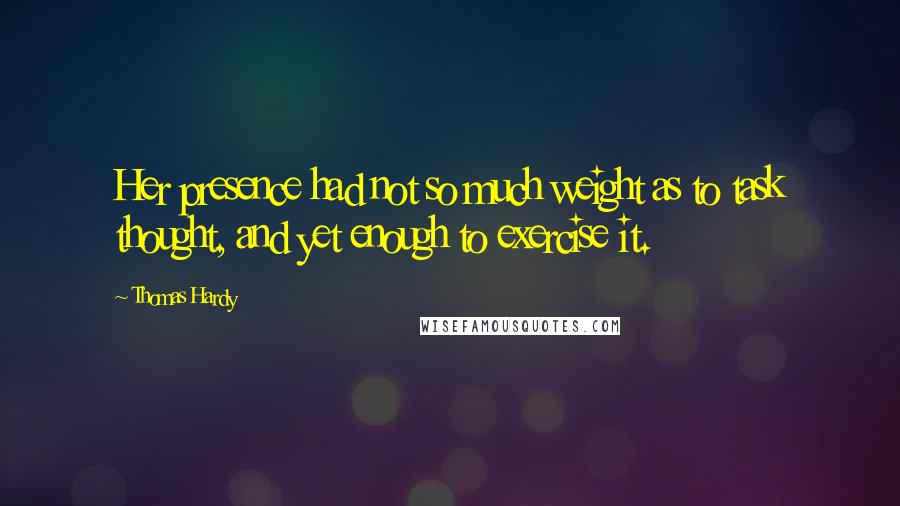 Thomas Hardy Quotes: Her presence had not so much weight as to task thought, and yet enough to exercise it.