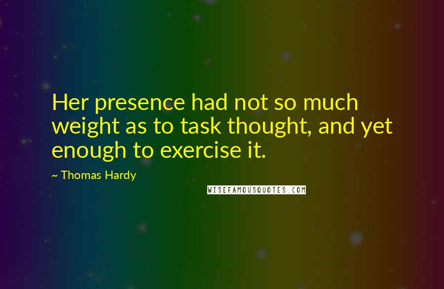 Thomas Hardy Quotes: Her presence had not so much weight as to task thought, and yet enough to exercise it.