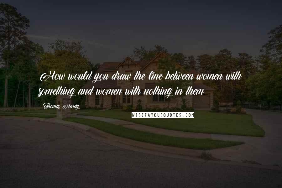 Thomas Hardy Quotes: How would you draw the line between women with something and women with nothing in them?