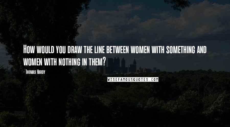 Thomas Hardy Quotes: How would you draw the line between women with something and women with nothing in them?