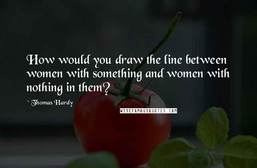 Thomas Hardy Quotes: How would you draw the line between women with something and women with nothing in them?