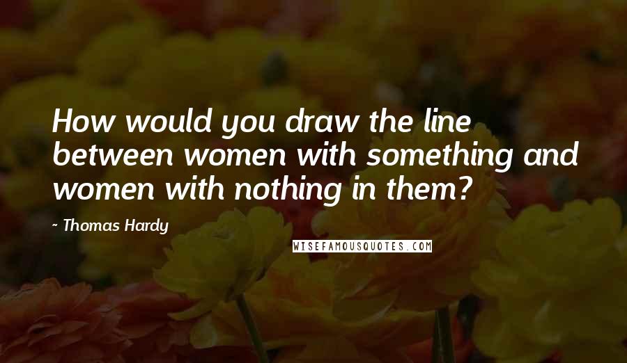 Thomas Hardy Quotes: How would you draw the line between women with something and women with nothing in them?