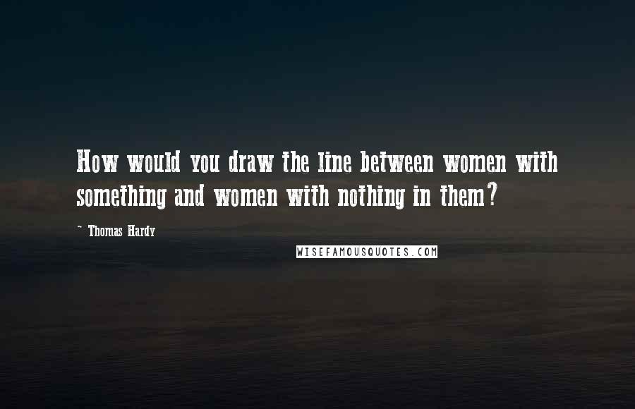 Thomas Hardy Quotes: How would you draw the line between women with something and women with nothing in them?