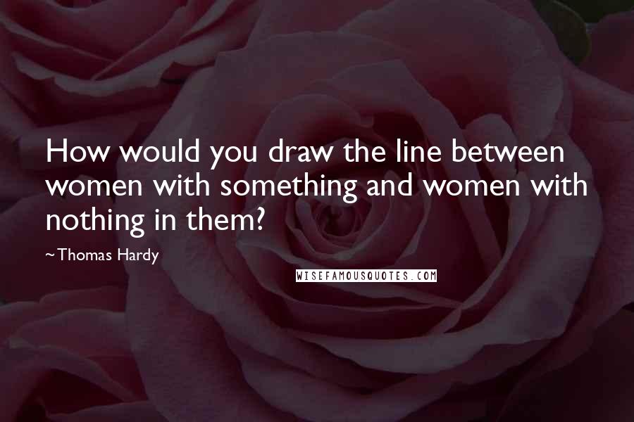 Thomas Hardy Quotes: How would you draw the line between women with something and women with nothing in them?
