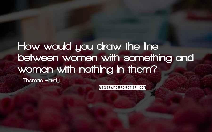 Thomas Hardy Quotes: How would you draw the line between women with something and women with nothing in them?