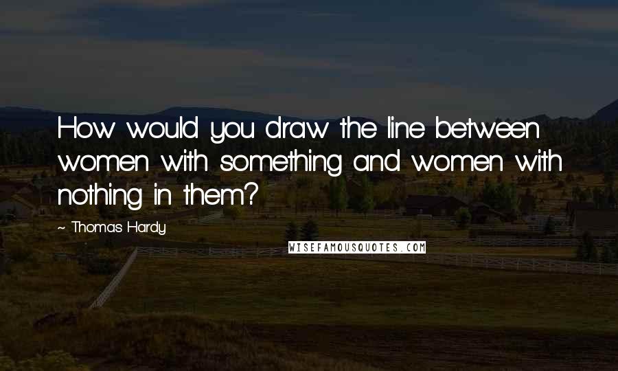 Thomas Hardy Quotes: How would you draw the line between women with something and women with nothing in them?