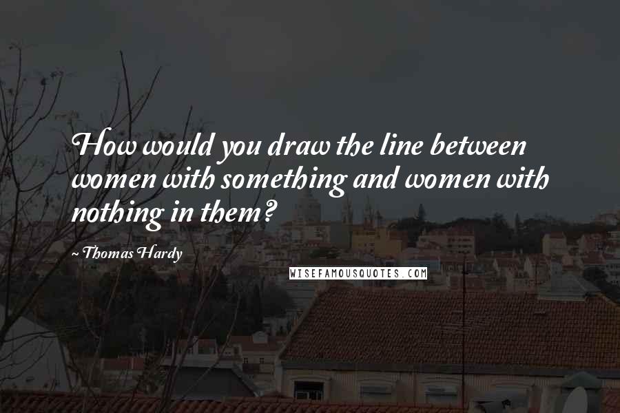 Thomas Hardy Quotes: How would you draw the line between women with something and women with nothing in them?