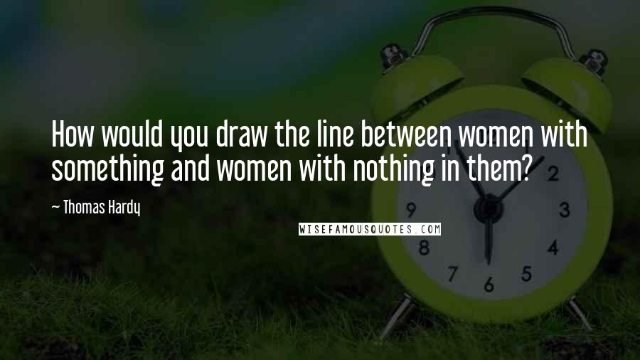 Thomas Hardy Quotes: How would you draw the line between women with something and women with nothing in them?