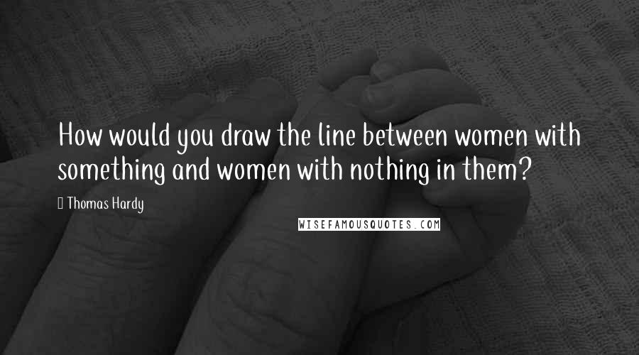 Thomas Hardy Quotes: How would you draw the line between women with something and women with nothing in them?