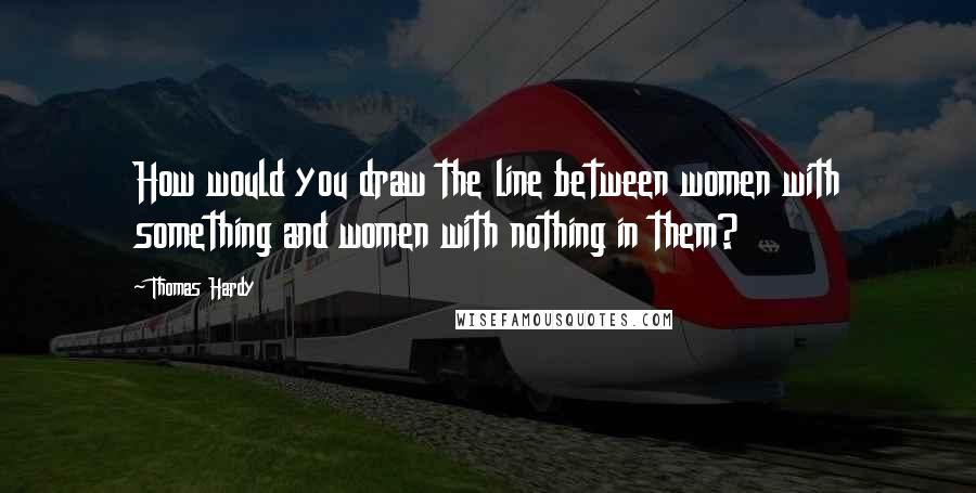 Thomas Hardy Quotes: How would you draw the line between women with something and women with nothing in them?