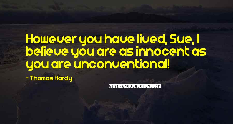 Thomas Hardy Quotes: However you have lived, Sue, I believe you are as innocent as you are unconventional!