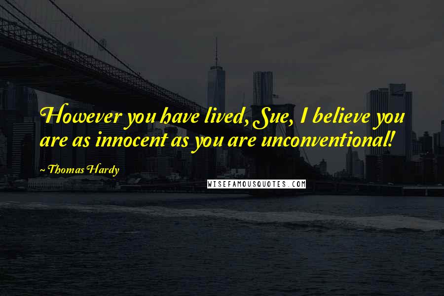Thomas Hardy Quotes: However you have lived, Sue, I believe you are as innocent as you are unconventional!