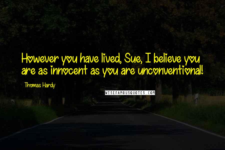 Thomas Hardy Quotes: However you have lived, Sue, I believe you are as innocent as you are unconventional!