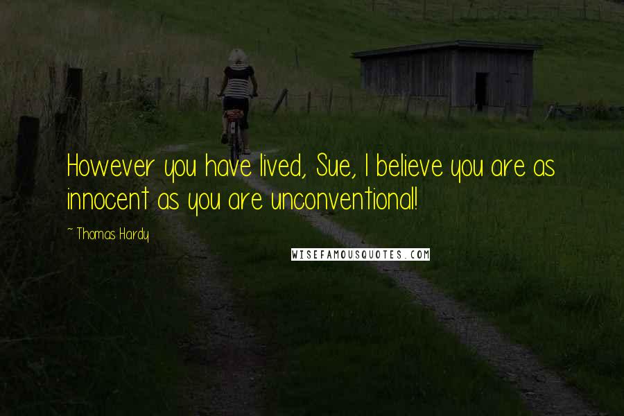 Thomas Hardy Quotes: However you have lived, Sue, I believe you are as innocent as you are unconventional!