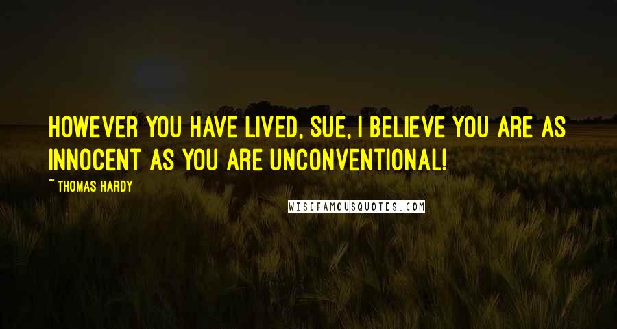 Thomas Hardy Quotes: However you have lived, Sue, I believe you are as innocent as you are unconventional!