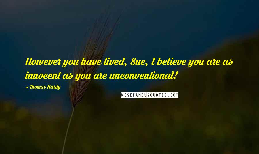 Thomas Hardy Quotes: However you have lived, Sue, I believe you are as innocent as you are unconventional!