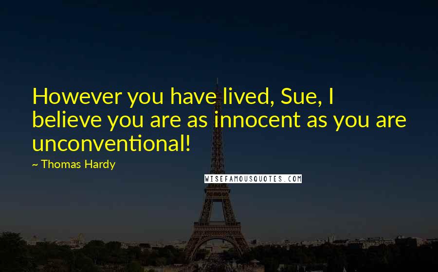 Thomas Hardy Quotes: However you have lived, Sue, I believe you are as innocent as you are unconventional!