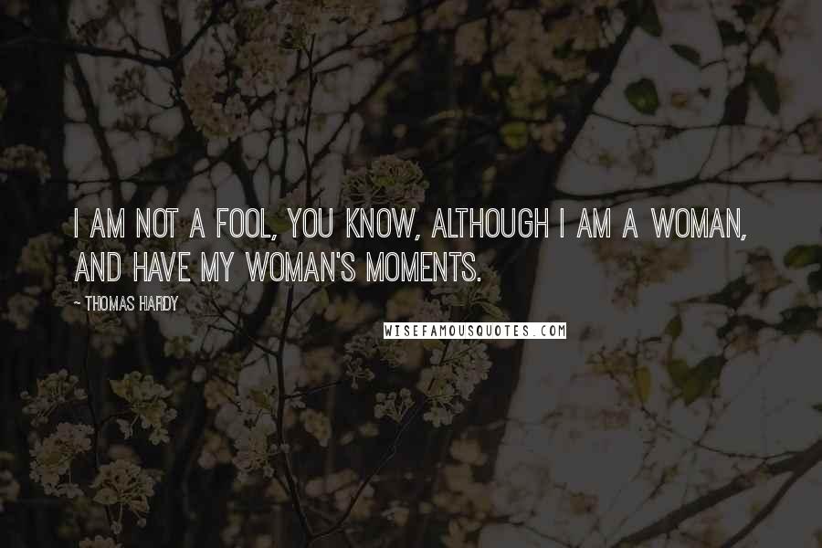 Thomas Hardy Quotes: I am not a fool, you know, although I am a woman, and have my woman's moments.
