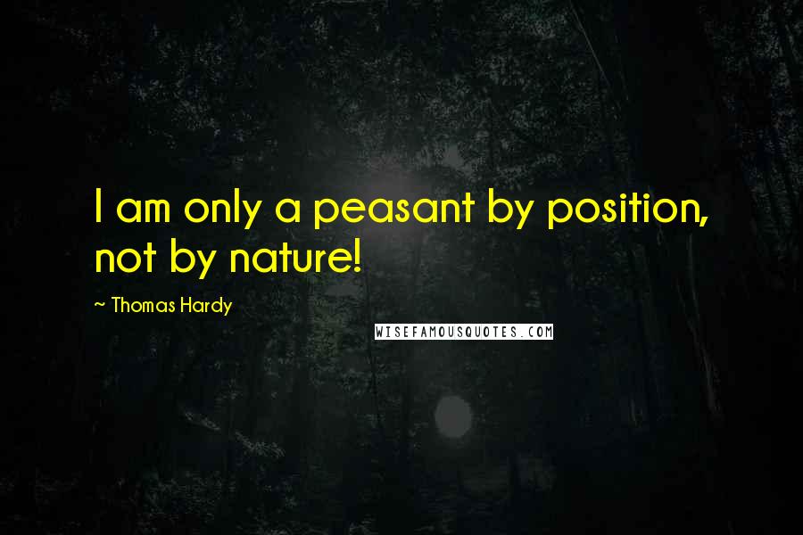 Thomas Hardy Quotes: I am only a peasant by position, not by nature!