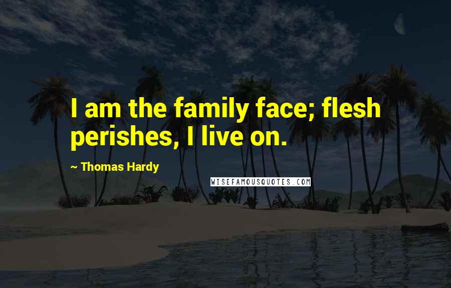 Thomas Hardy Quotes: I am the family face; flesh perishes, I live on.