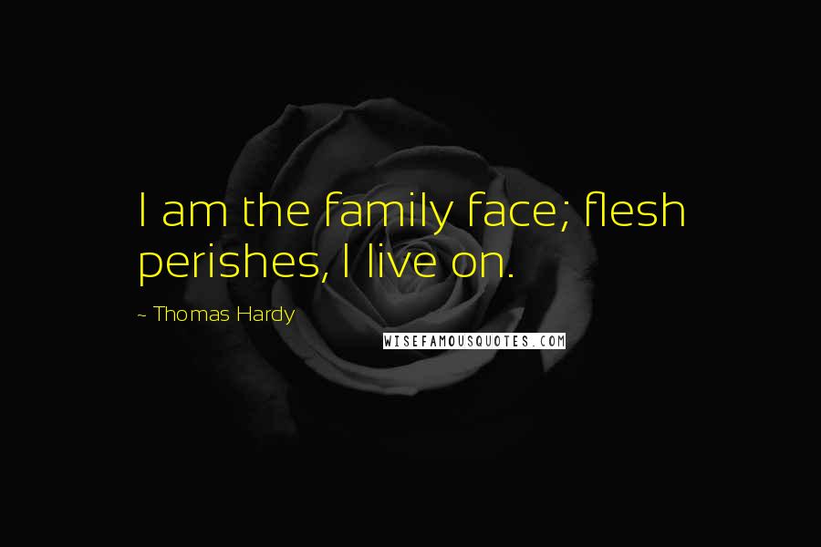 Thomas Hardy Quotes: I am the family face; flesh perishes, I live on.