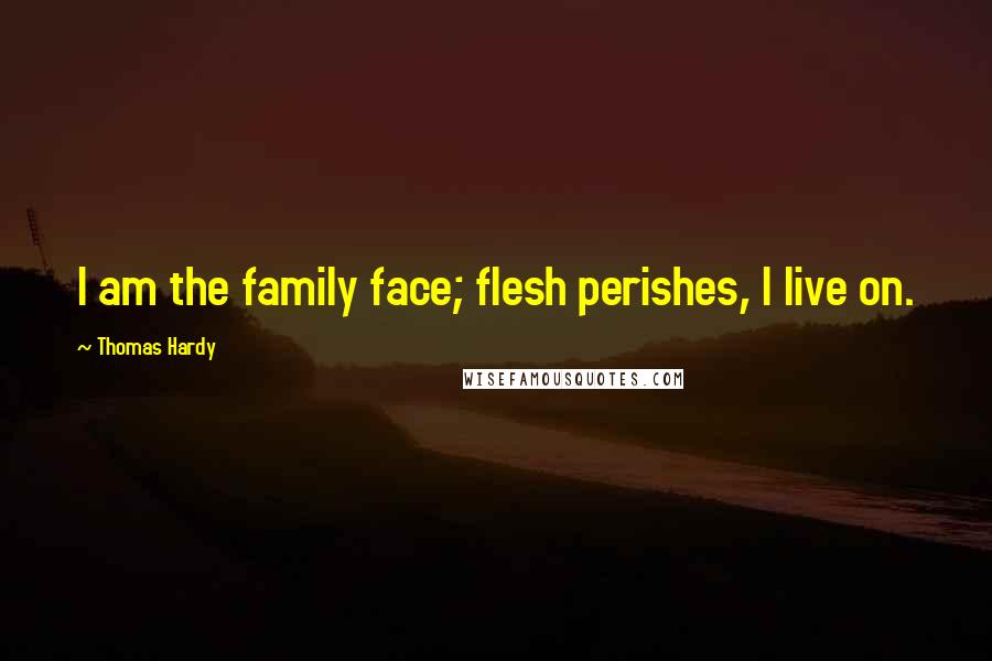 Thomas Hardy Quotes: I am the family face; flesh perishes, I live on.