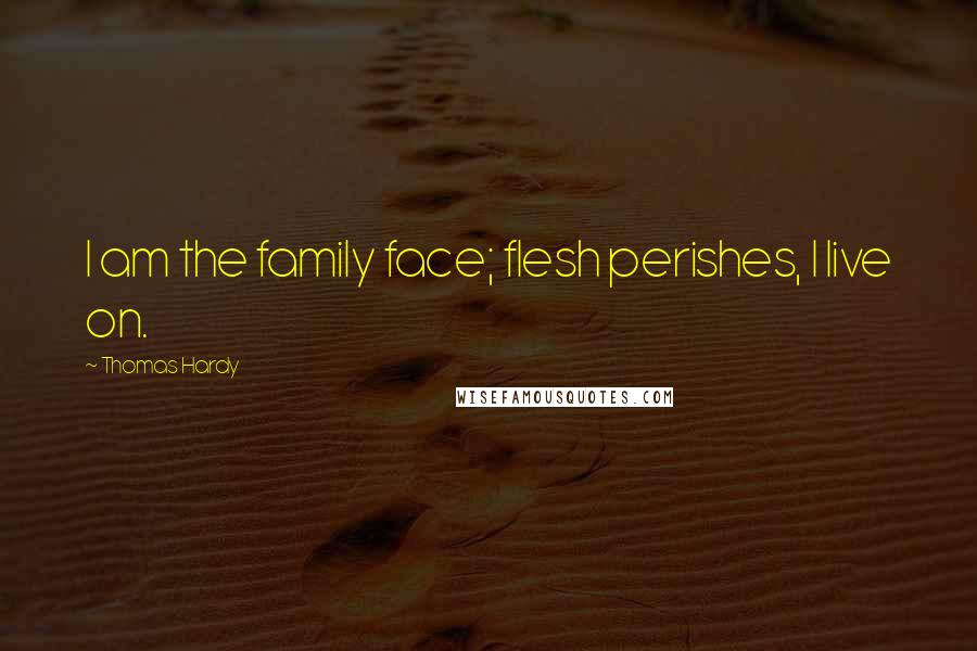 Thomas Hardy Quotes: I am the family face; flesh perishes, I live on.