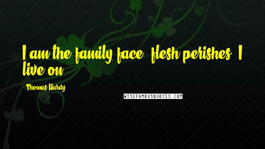 Thomas Hardy Quotes: I am the family face; flesh perishes, I live on.