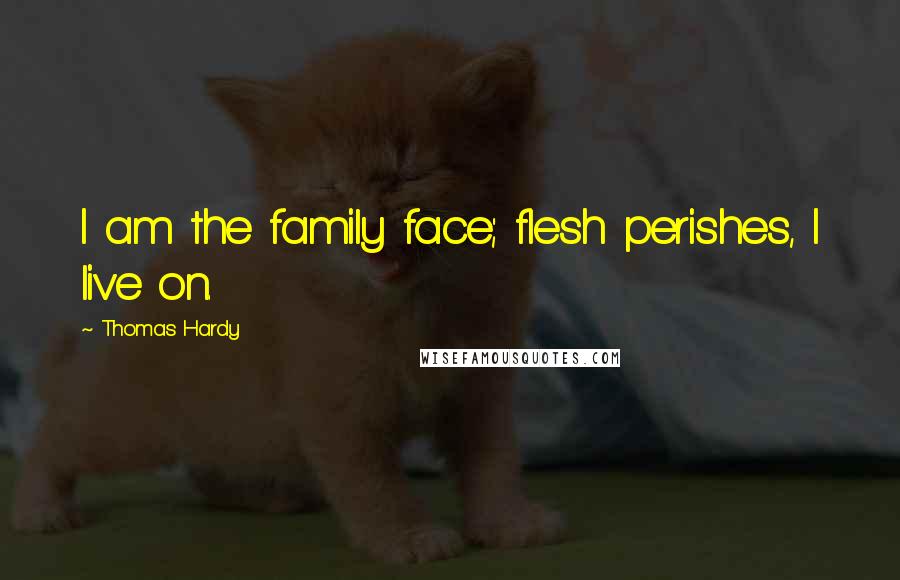 Thomas Hardy Quotes: I am the family face; flesh perishes, I live on.