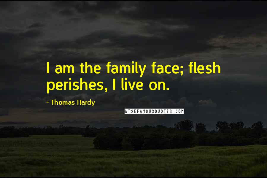 Thomas Hardy Quotes: I am the family face; flesh perishes, I live on.
