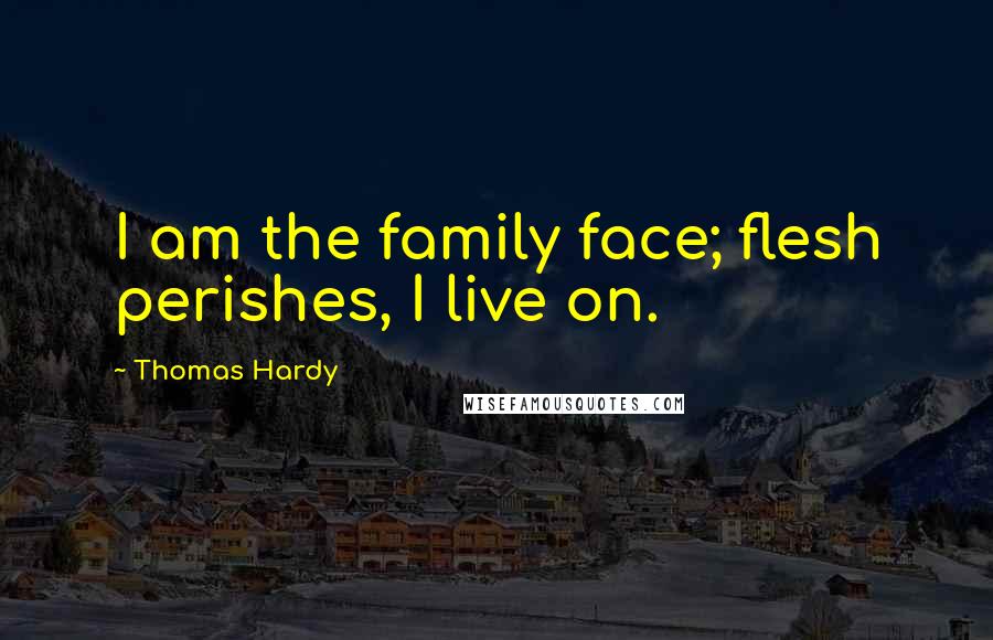 Thomas Hardy Quotes: I am the family face; flesh perishes, I live on.