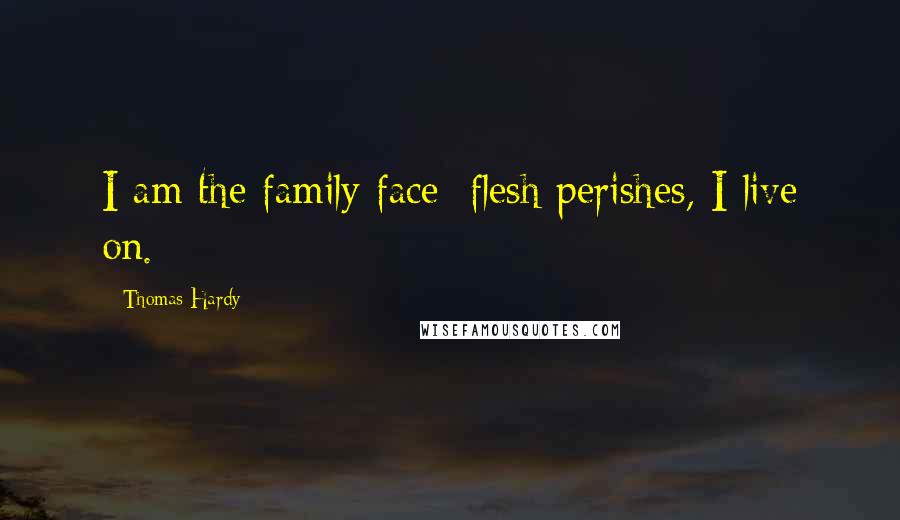 Thomas Hardy Quotes: I am the family face; flesh perishes, I live on.