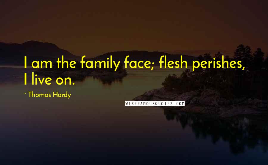 Thomas Hardy Quotes: I am the family face; flesh perishes, I live on.