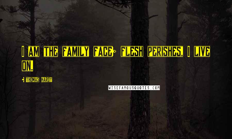 Thomas Hardy Quotes: I am the family face; flesh perishes, I live on.