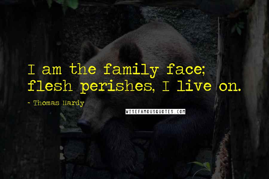 Thomas Hardy Quotes: I am the family face; flesh perishes, I live on.