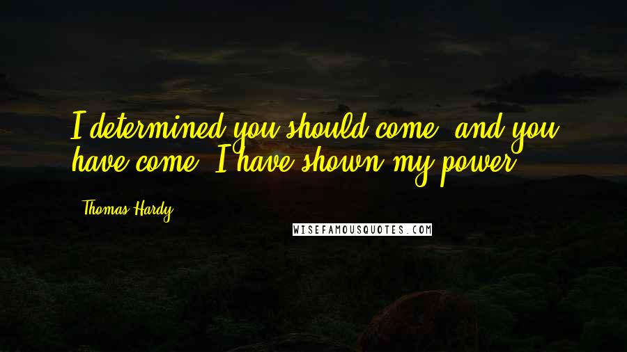 Thomas Hardy Quotes: I determined you should come; and you have come! I have shown my power.