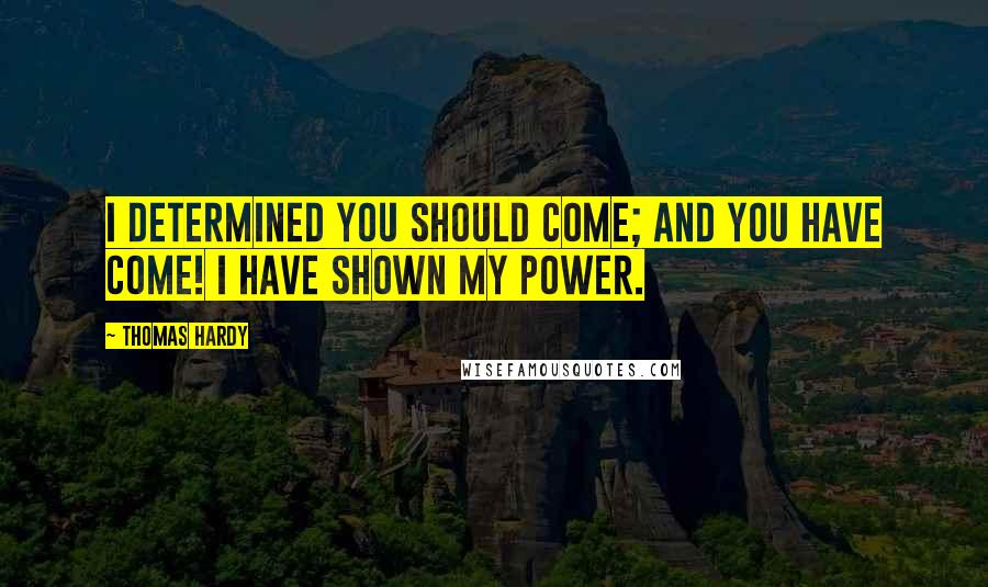 Thomas Hardy Quotes: I determined you should come; and you have come! I have shown my power.
