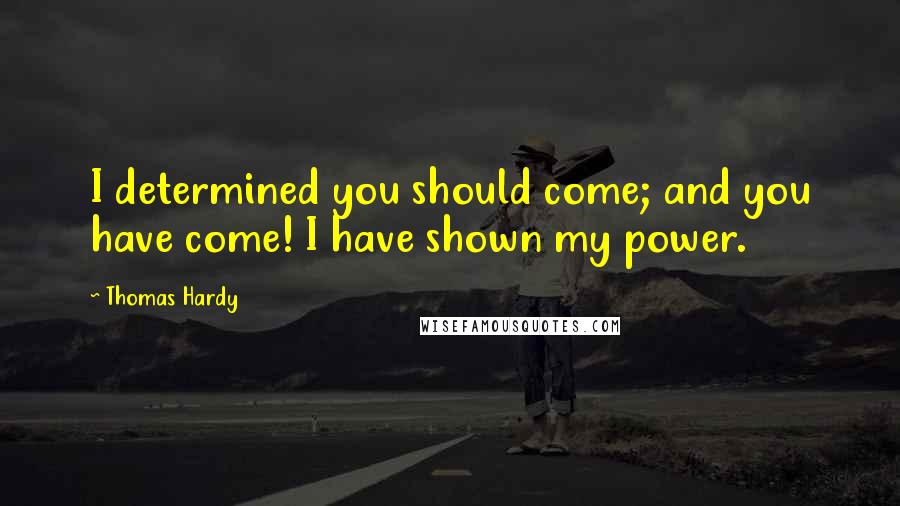 Thomas Hardy Quotes: I determined you should come; and you have come! I have shown my power.