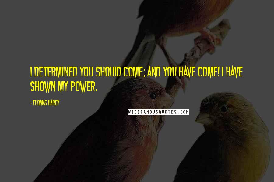 Thomas Hardy Quotes: I determined you should come; and you have come! I have shown my power.