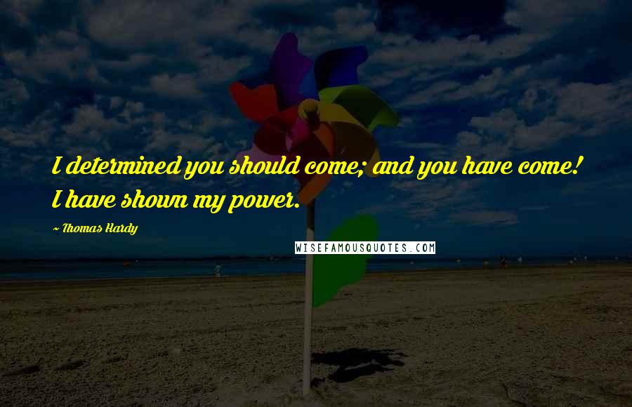 Thomas Hardy Quotes: I determined you should come; and you have come! I have shown my power.