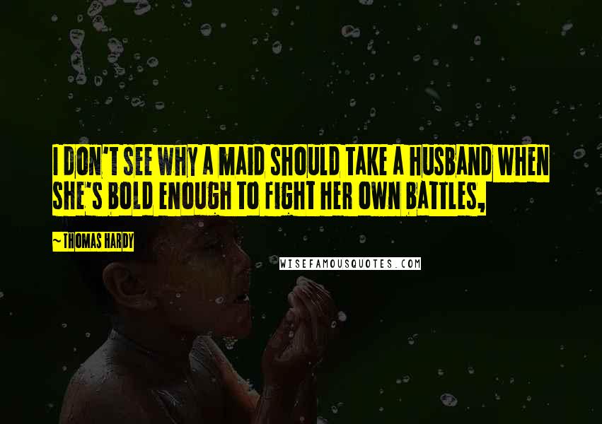 Thomas Hardy Quotes: I don't see why a maid should take a husband when she's bold enough to fight her own battles,