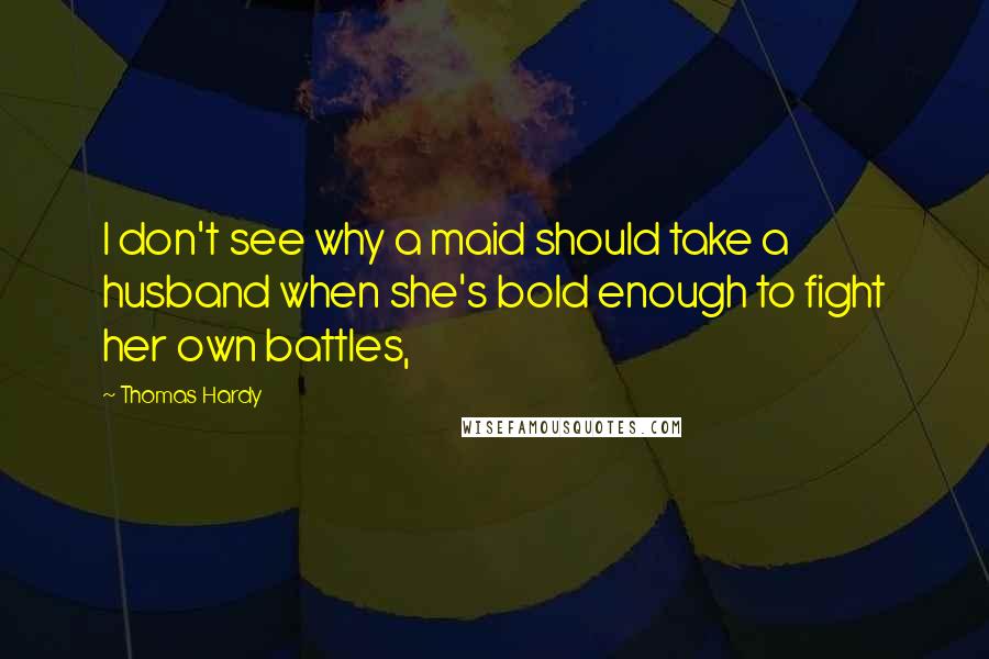 Thomas Hardy Quotes: I don't see why a maid should take a husband when she's bold enough to fight her own battles,