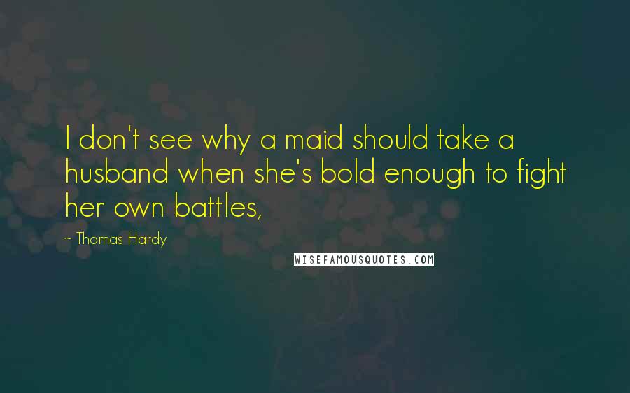 Thomas Hardy Quotes: I don't see why a maid should take a husband when she's bold enough to fight her own battles,