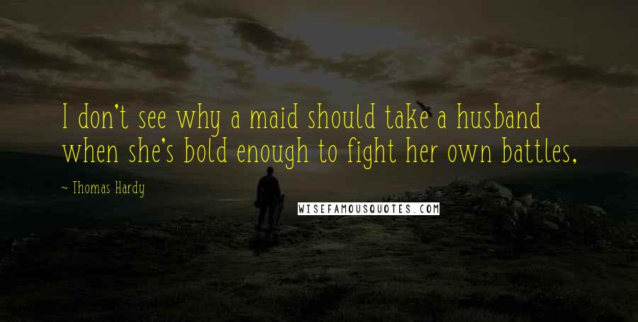 Thomas Hardy Quotes: I don't see why a maid should take a husband when she's bold enough to fight her own battles,