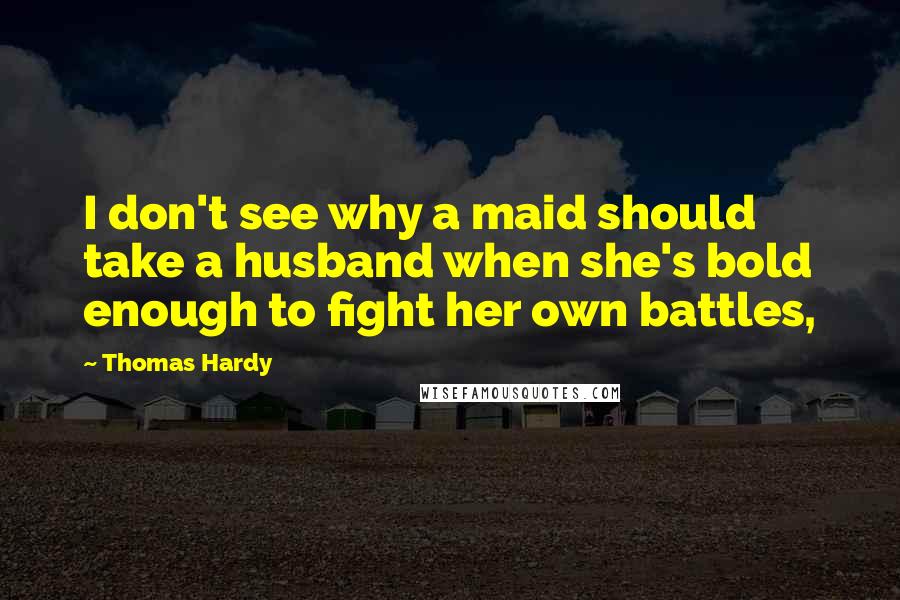 Thomas Hardy Quotes: I don't see why a maid should take a husband when she's bold enough to fight her own battles,